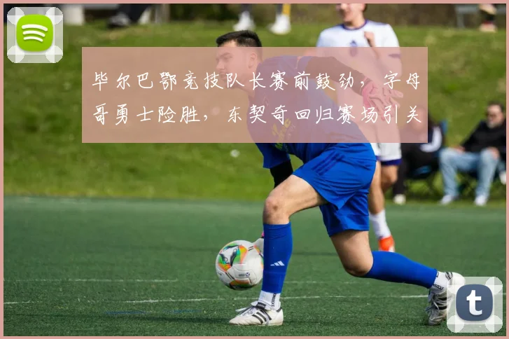 毕尔巴鄂竞技队长赛前鼓劲,字母哥勇士险胜,东契奇回归赛场引关注