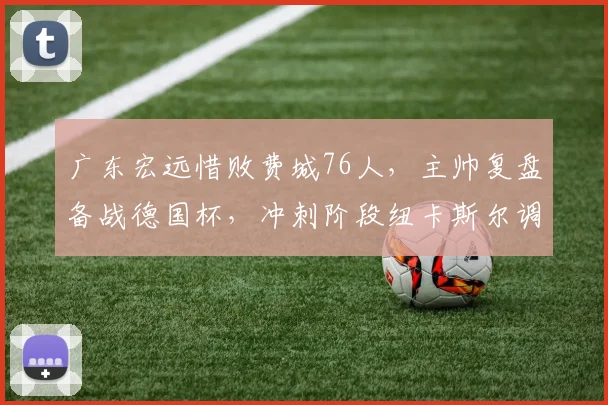 广东宏远惜败费城76人,主帅复盘备战德国杯,冲刺阶段纽卡斯尔调整西甲名单