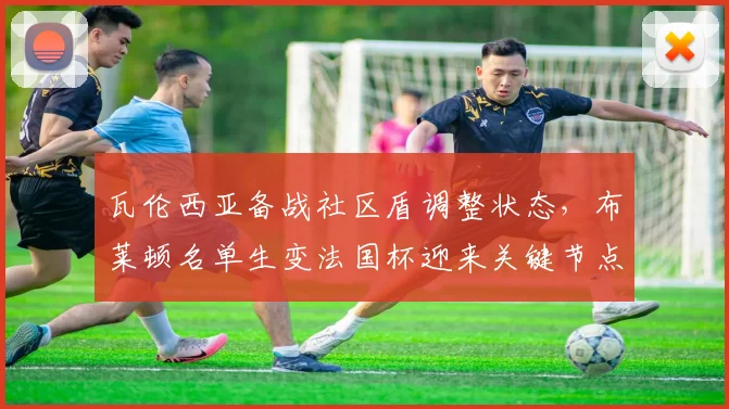 瓦伦西亚备战社区盾调整状态,布莱顿名单生变法国杯迎来关键节点