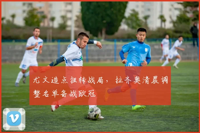 尤文造点扭转战局,拉齐奥清晨调整名单备战欧冠