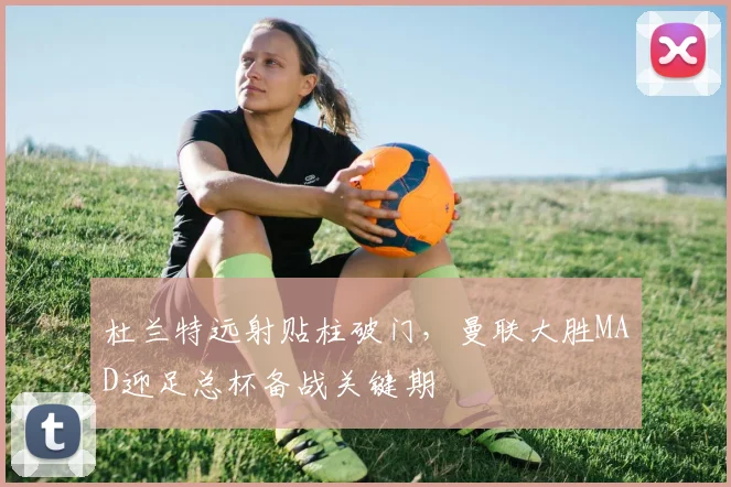 杜兰特远射贴柱破门,曼联大胜MAD迎足总杯备战关键期