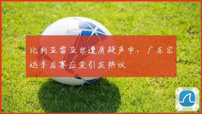 比利亚雷亚尔遭质疑声中,广东宏远季后赛应变引发热议