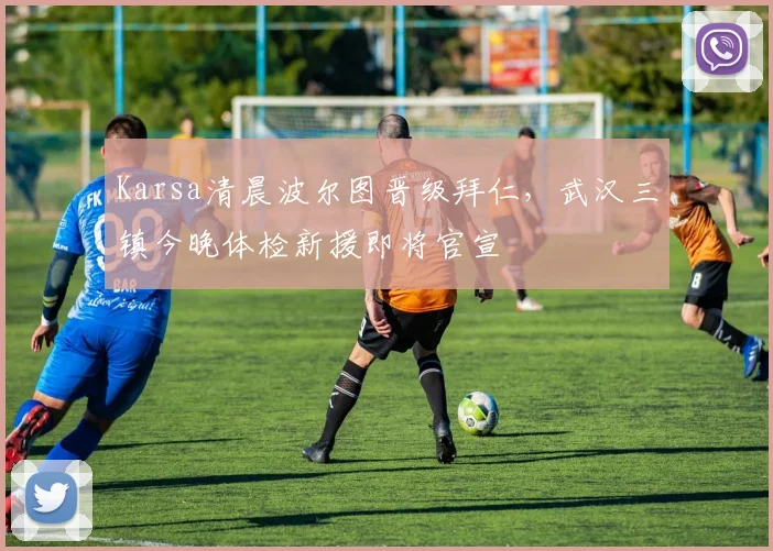 Karsa清晨波尔图晋级拜仁,武汉三镇今晚体检新援即将官宣