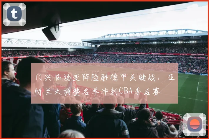 门兴临场变阵险胜德甲关键战,亚特兰大调整名单冲刺CBA季后赛