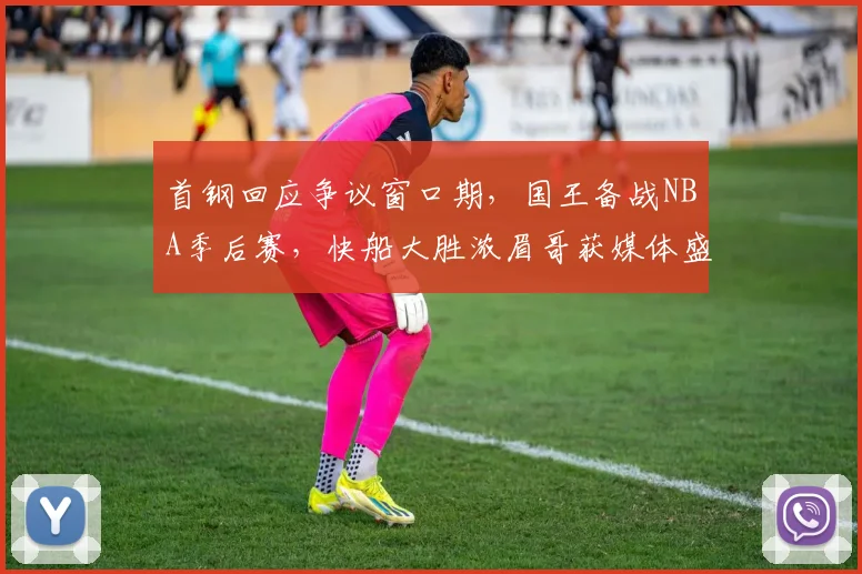 首钢回应争议窗口期，国王备战NBA季后赛，快船大胜浓眉哥获媒体盛赞